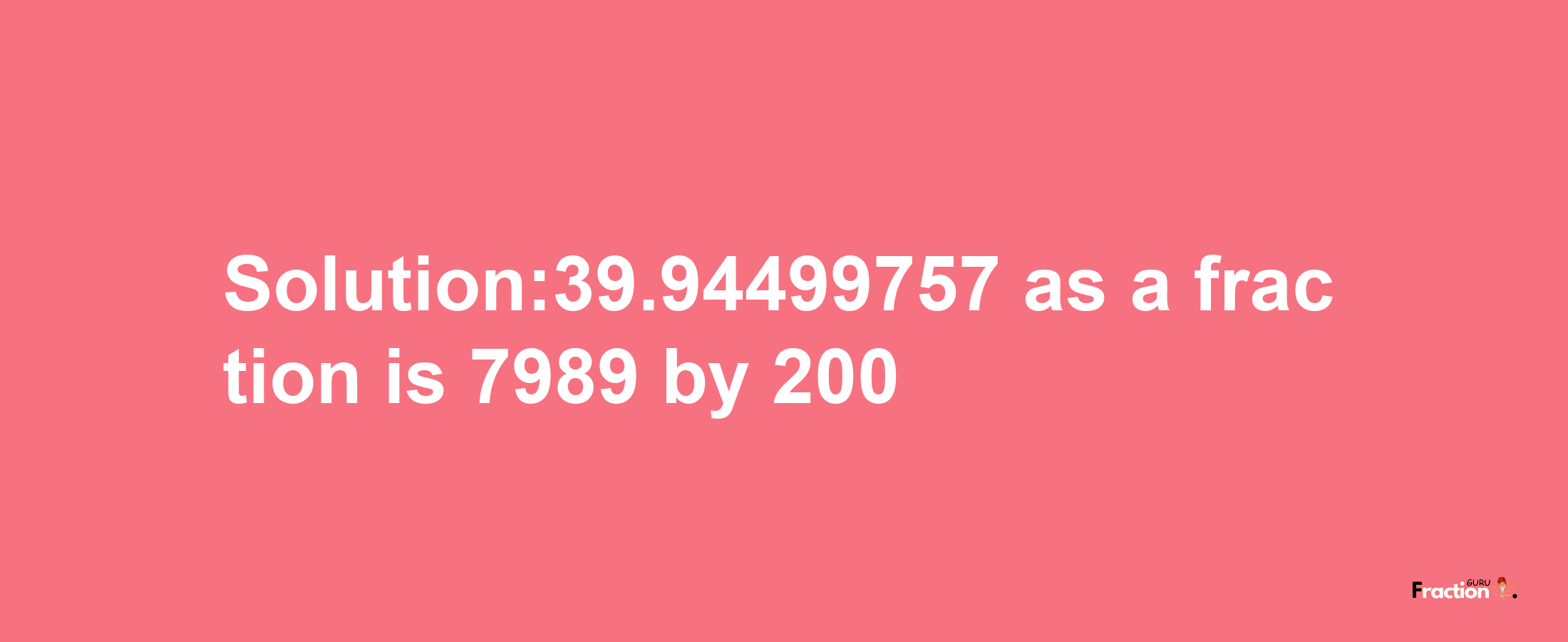 Solution:39.94499757 as a fraction is 7989/200