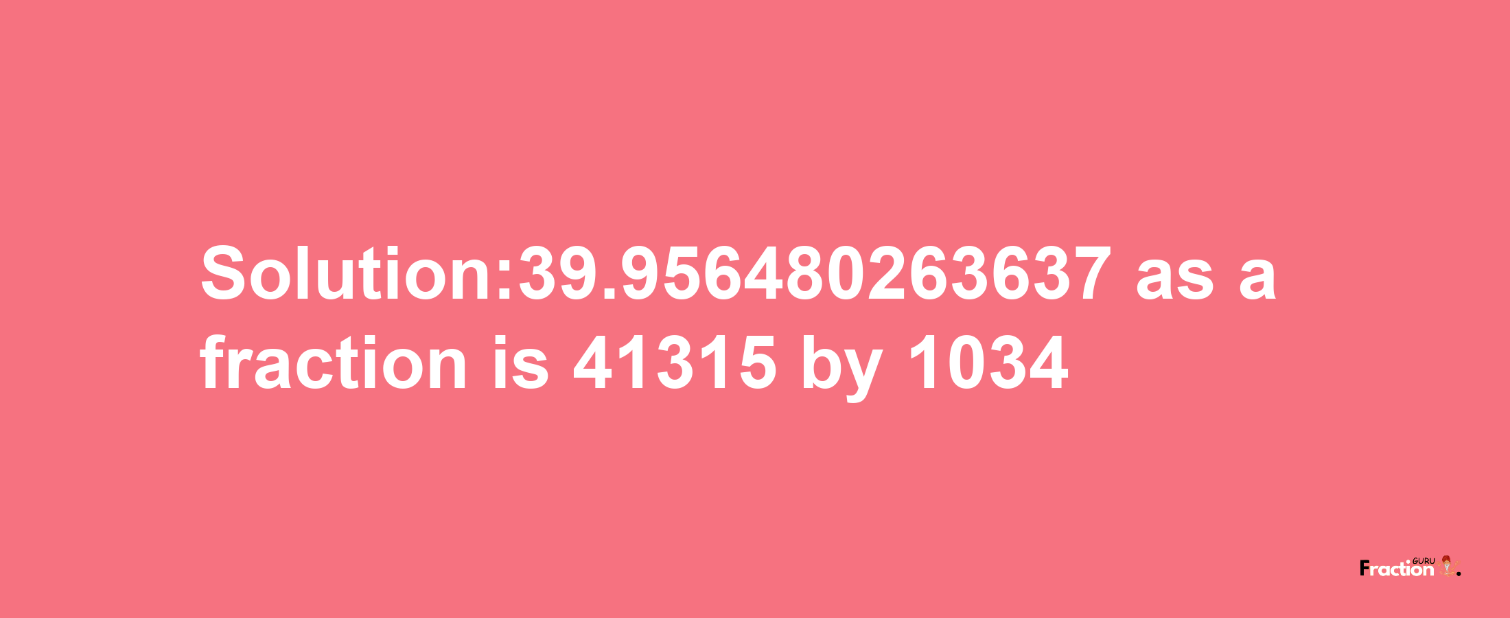 Solution:39.956480263637 as a fraction is 41315/1034