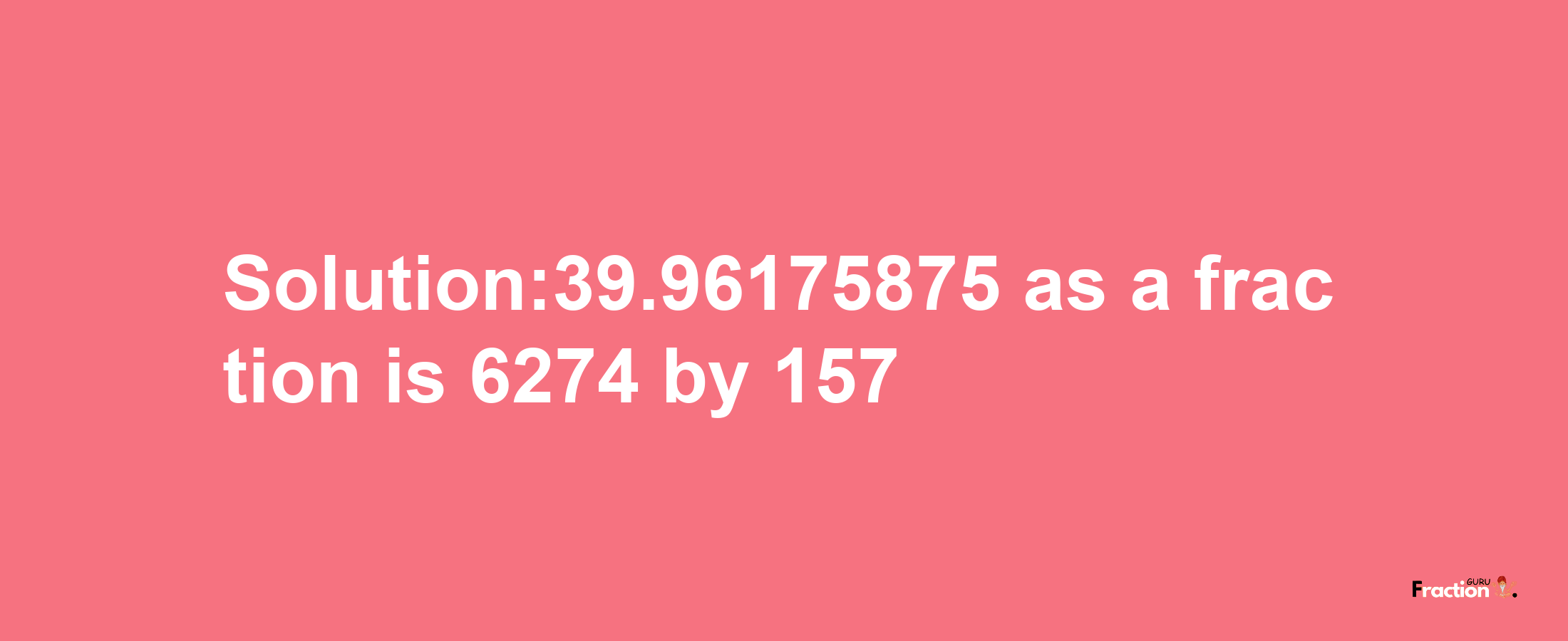 Solution:39.96175875 as a fraction is 6274/157