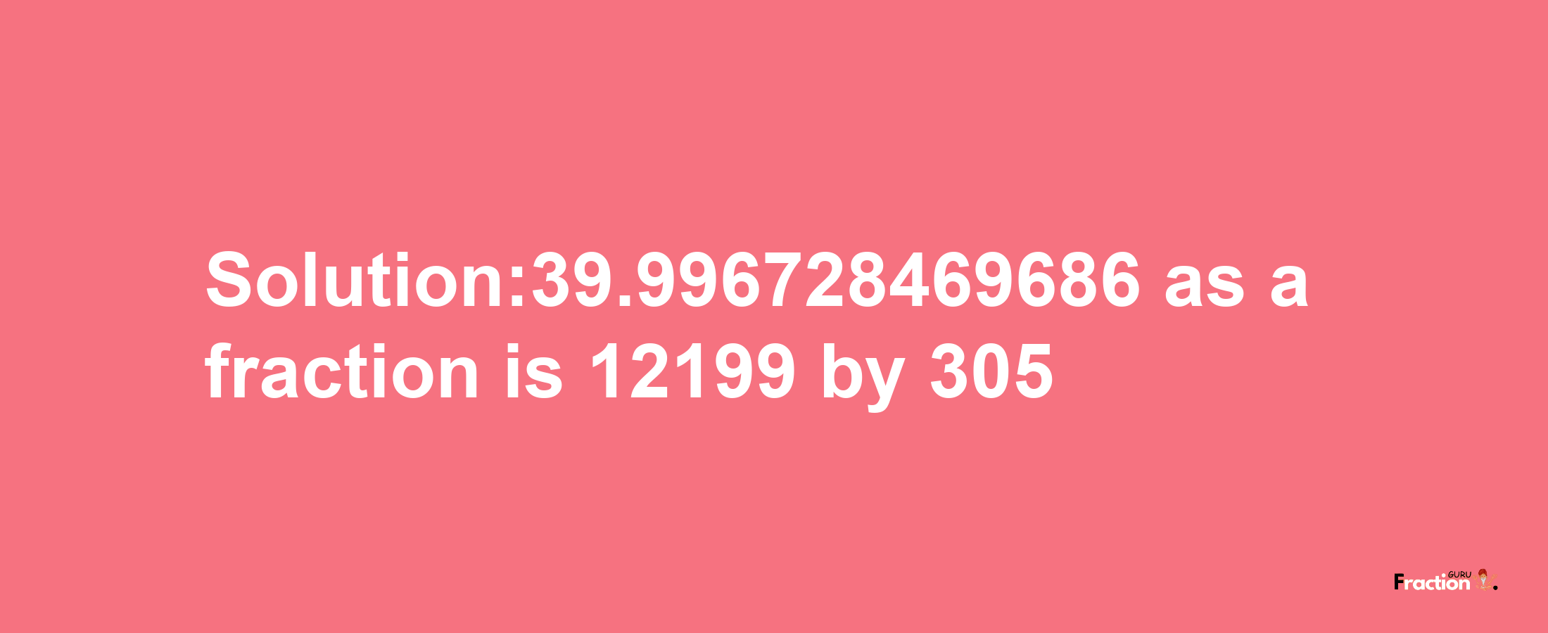 Solution:39.996728469686 as a fraction is 12199/305