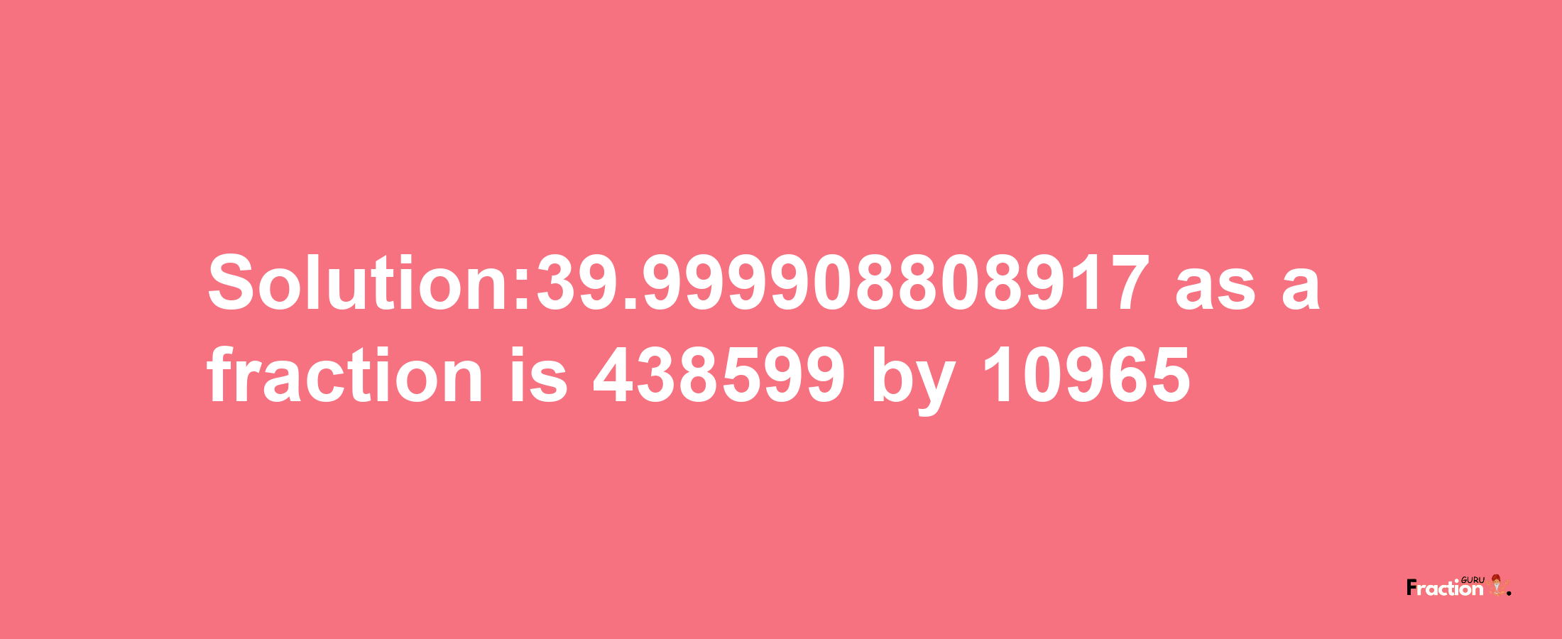 Solution:39.999908808917 as a fraction is 438599/10965