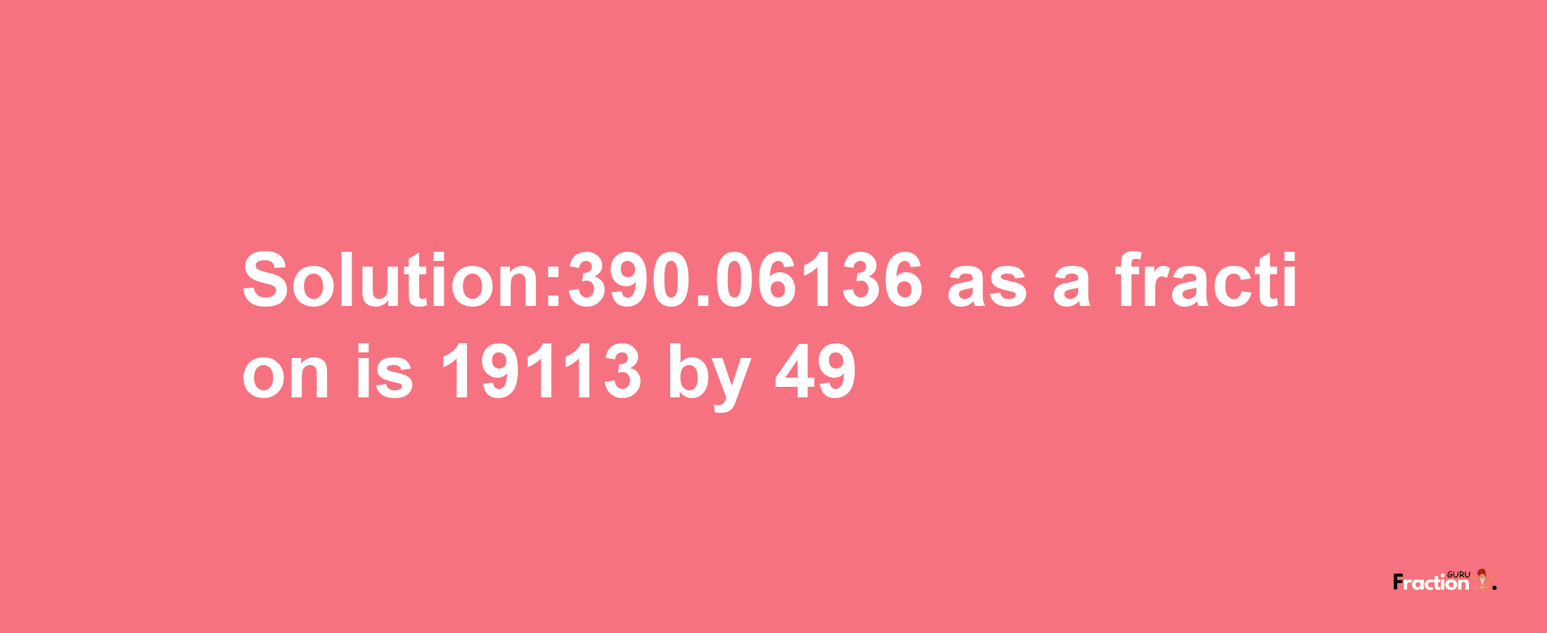 Solution:390.06136 as a fraction is 19113/49