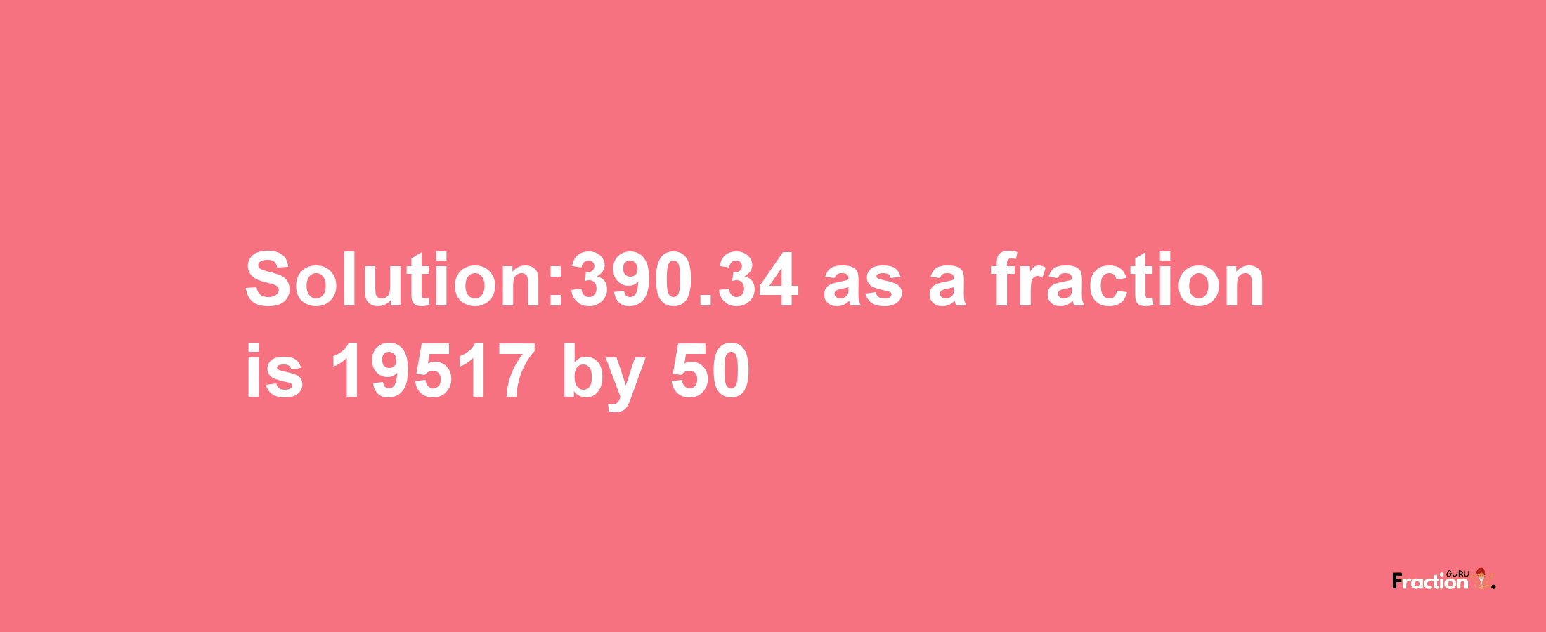 Solution:390.34 as a fraction is 19517/50