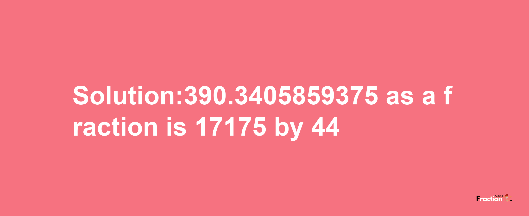 Solution:390.3405859375 as a fraction is 17175/44