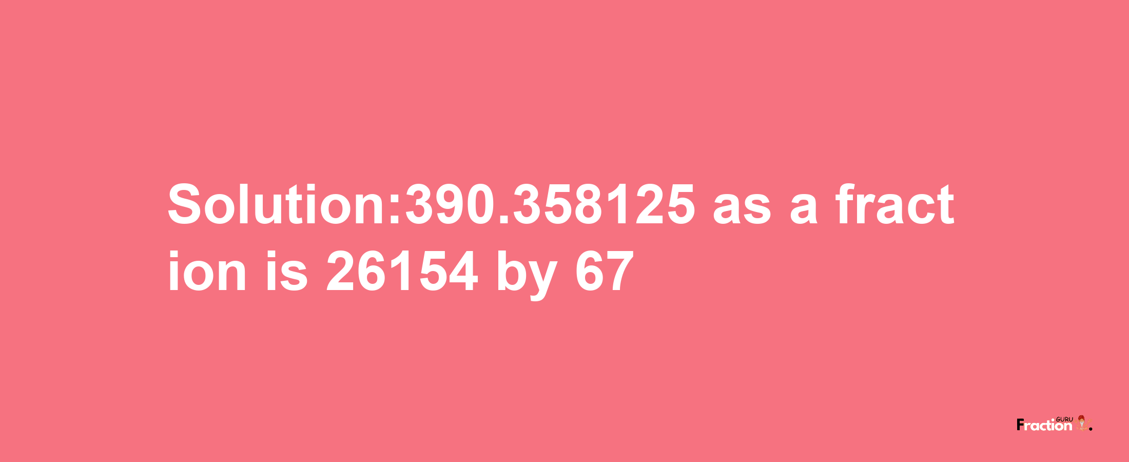 Solution:390.358125 as a fraction is 26154/67