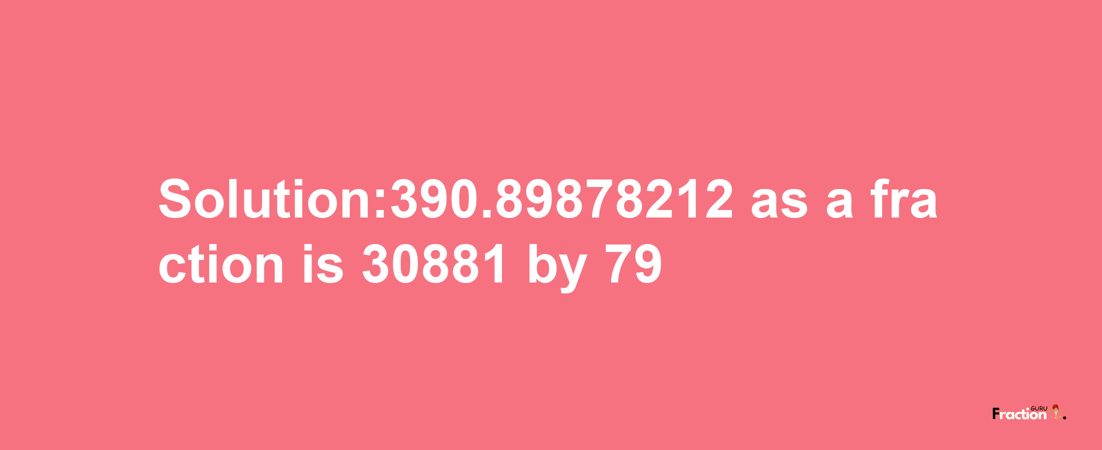 Solution:390.89878212 as a fraction is 30881/79