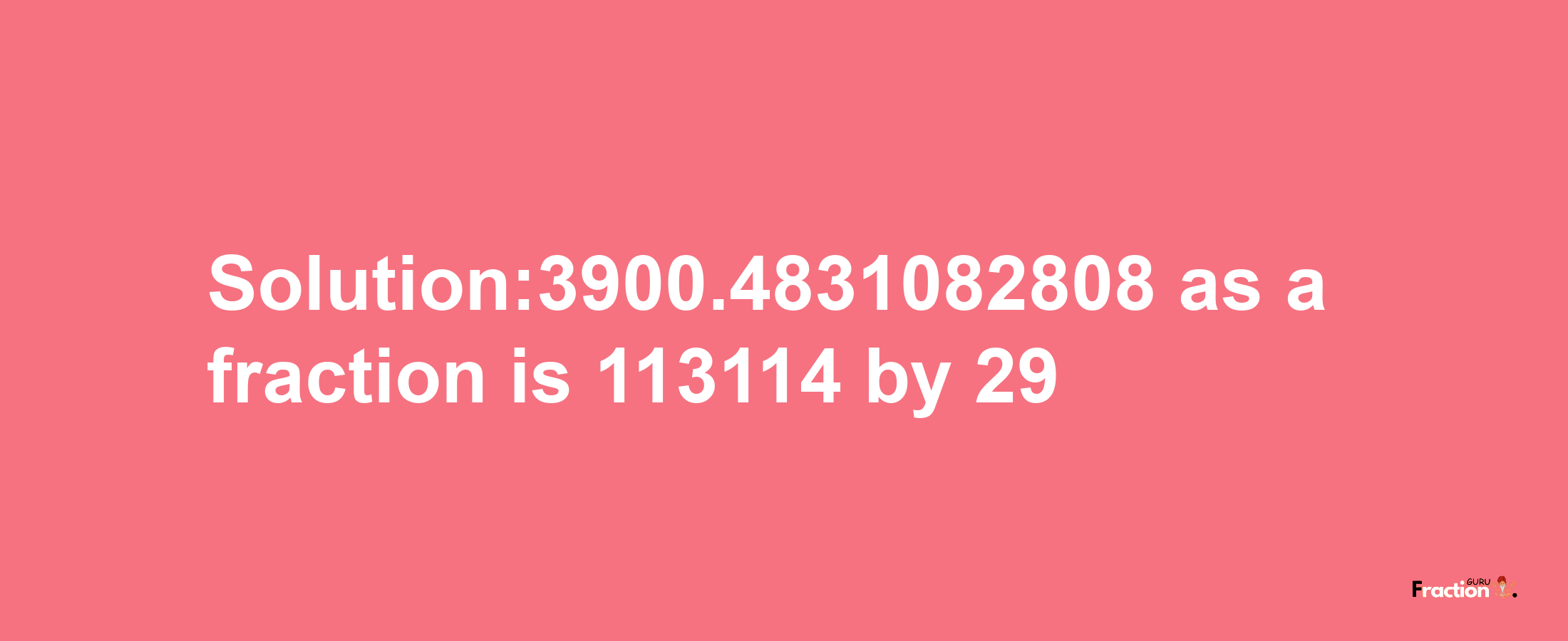 Solution:3900.4831082808 as a fraction is 113114/29