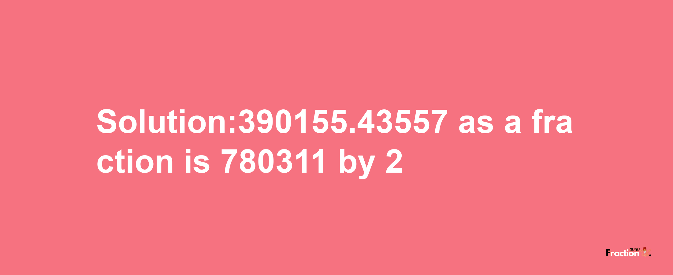 Solution:390155.43557 as a fraction is 780311/2