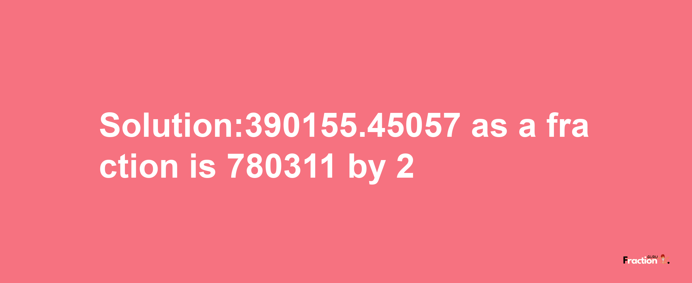 Solution:390155.45057 as a fraction is 780311/2