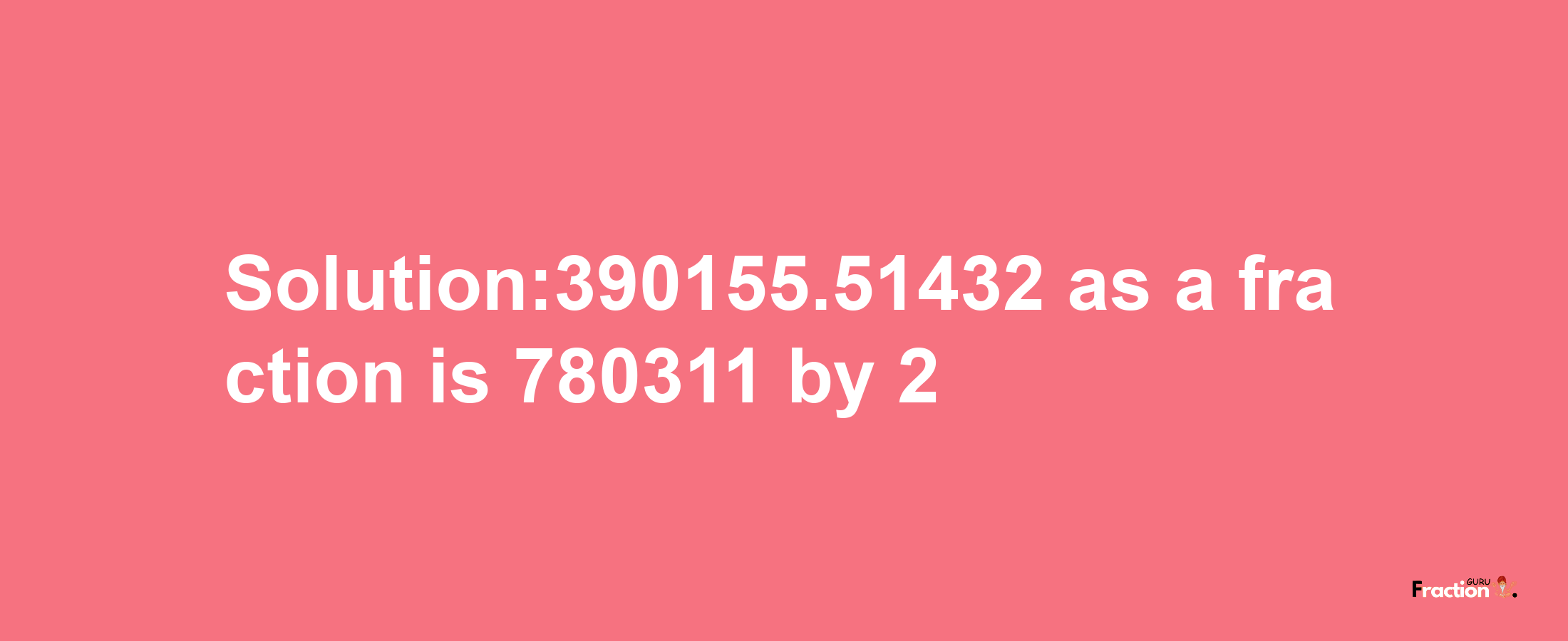 Solution:390155.51432 as a fraction is 780311/2