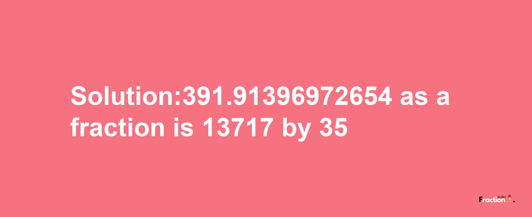 Solution:391.91396972654 as a fraction is 13717/35