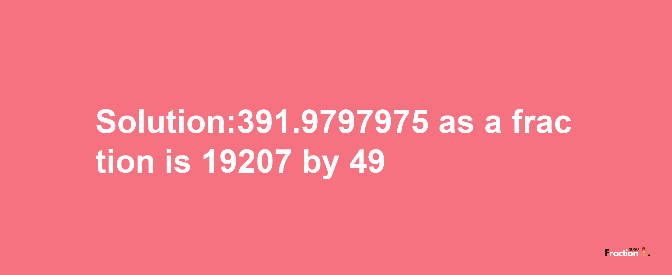 Solution:391.9797975 as a fraction is 19207/49