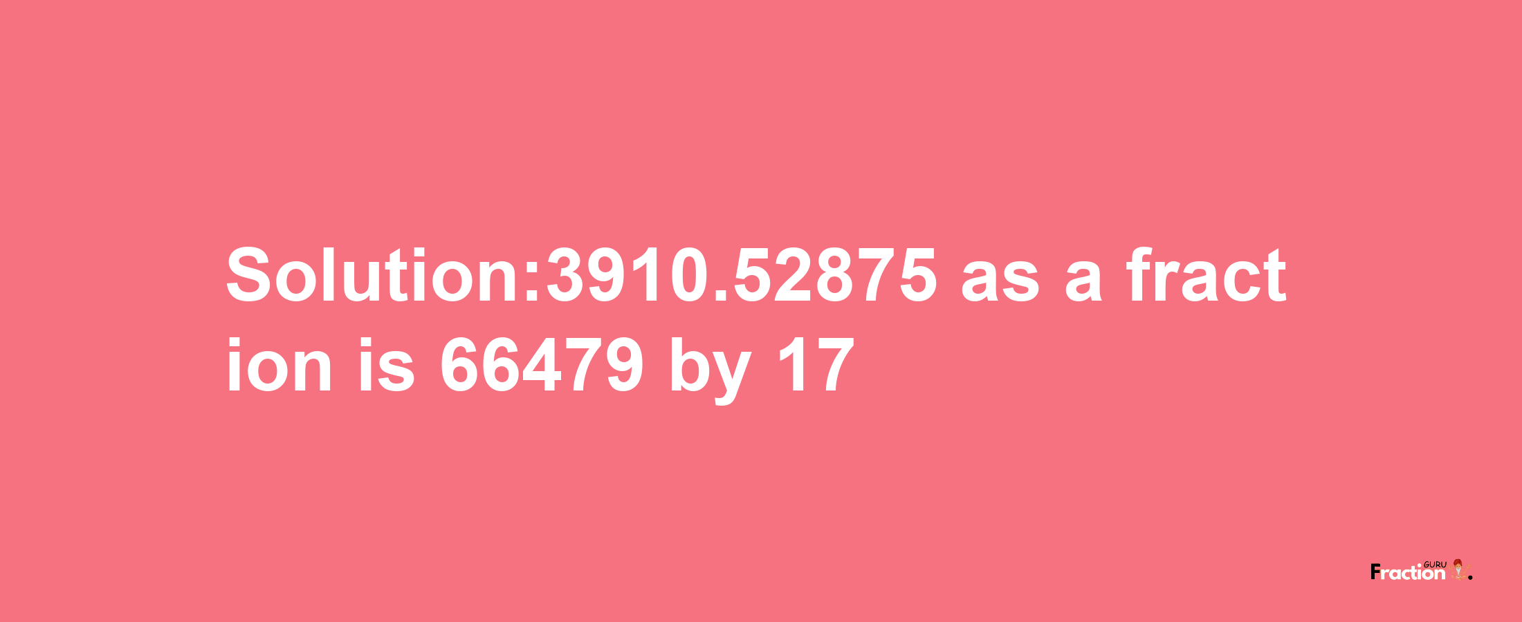 Solution:3910.52875 as a fraction is 66479/17