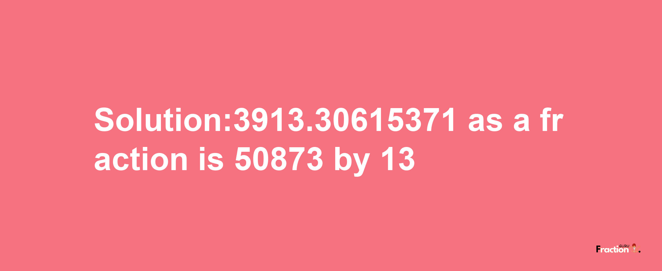 Solution:3913.30615371 as a fraction is 50873/13