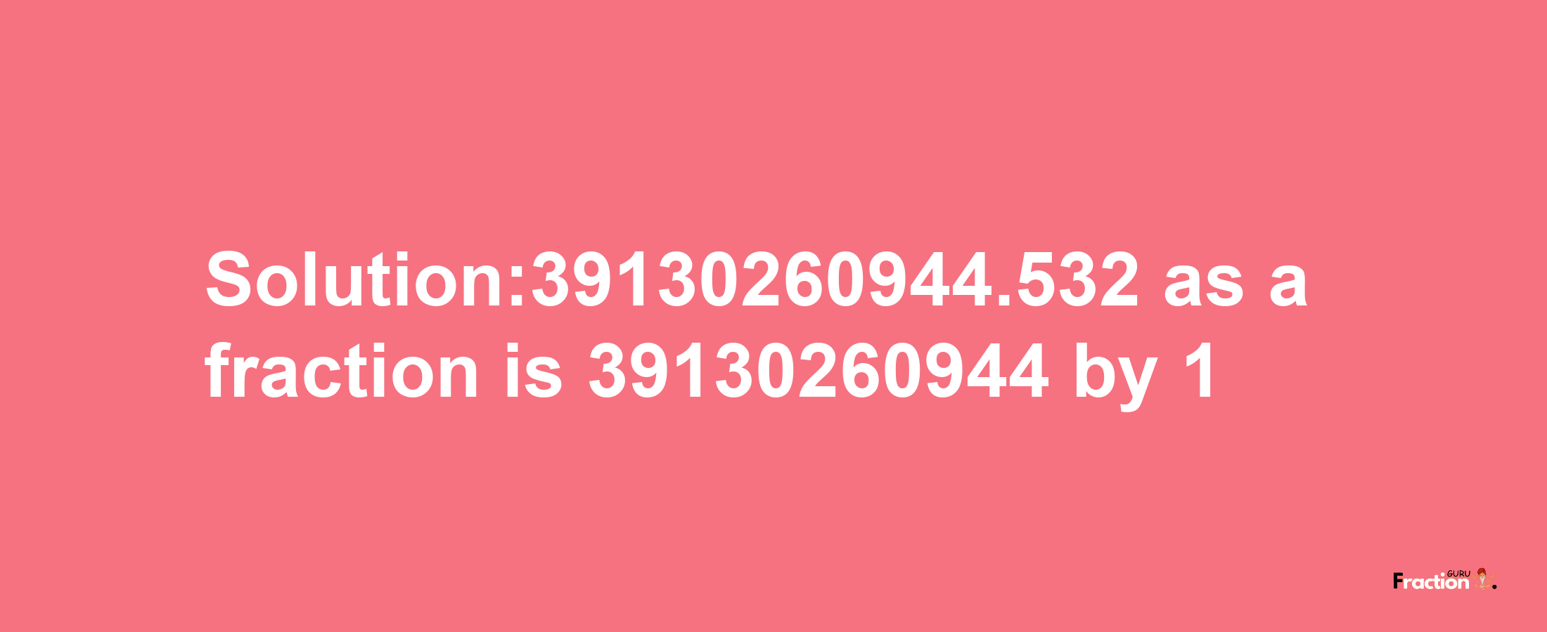 Solution:39130260944.532 as a fraction is 39130260944/1