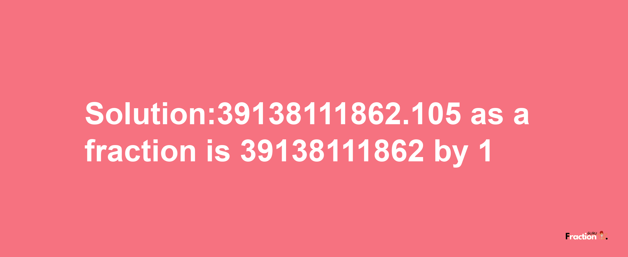 Solution:39138111862.105 as a fraction is 39138111862/1