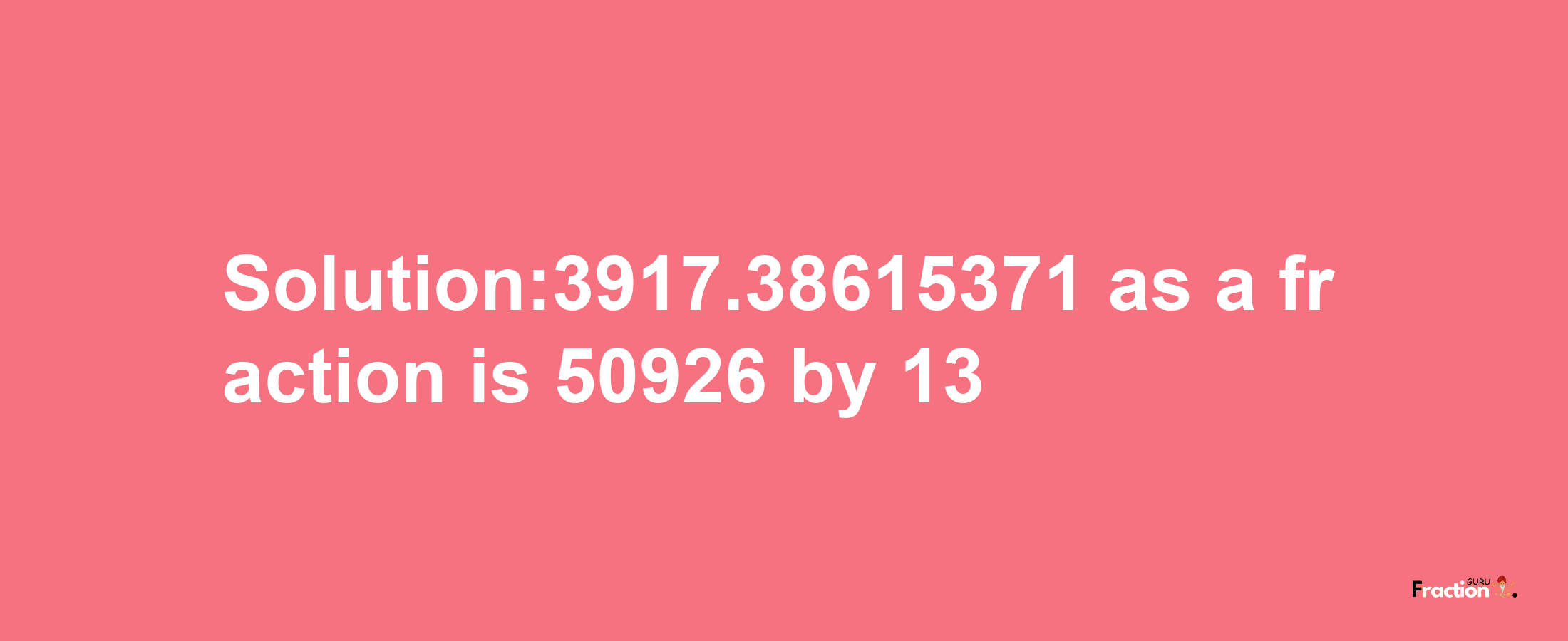 Solution:3917.38615371 as a fraction is 50926/13