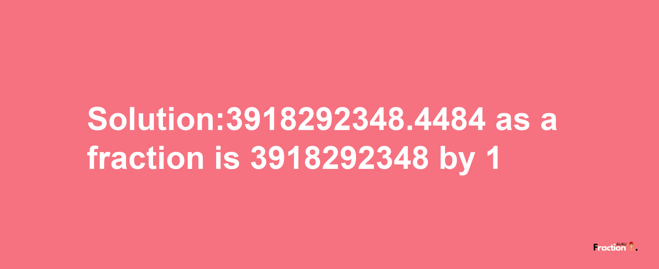 Solution:3918292348.4484 as a fraction is 3918292348/1