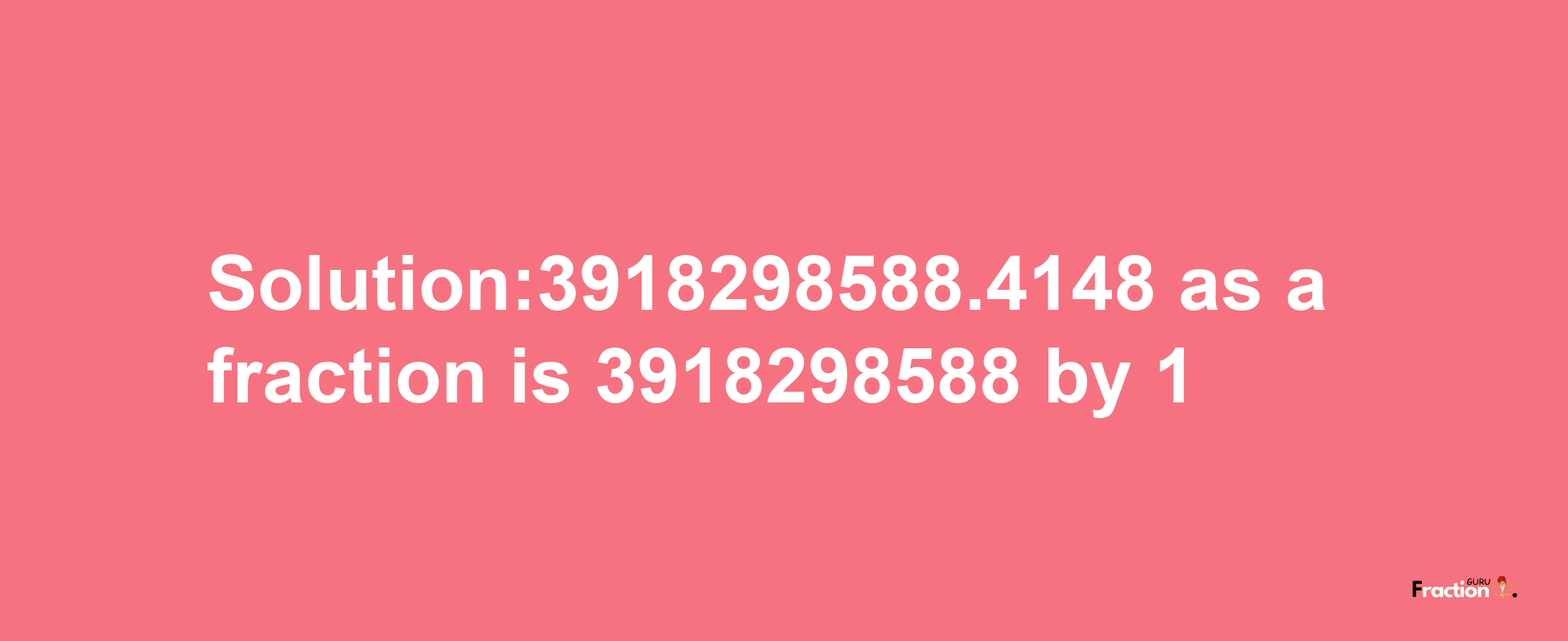 Solution:3918298588.4148 as a fraction is 3918298588/1