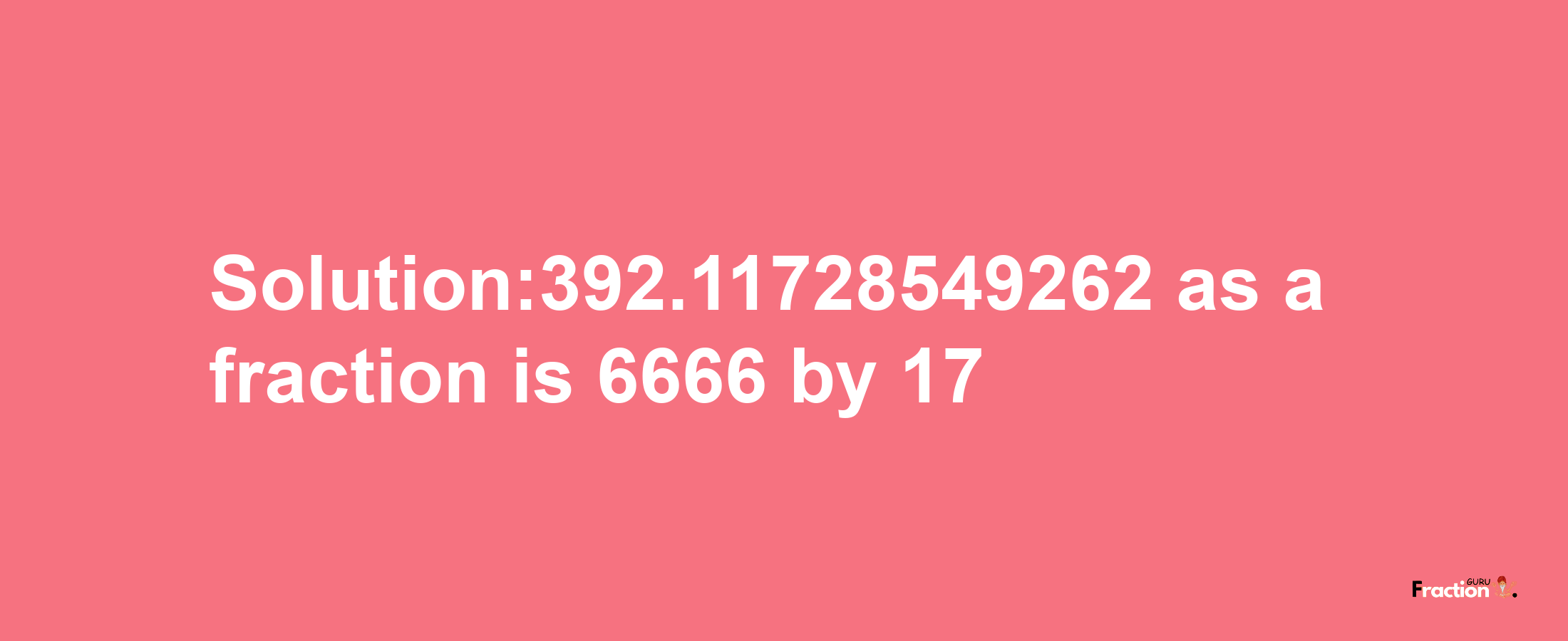 Solution:392.11728549262 as a fraction is 6666/17