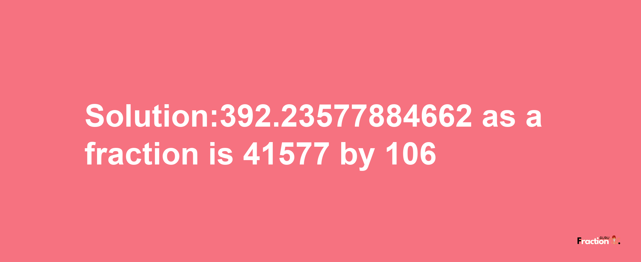 Solution:392.23577884662 as a fraction is 41577/106