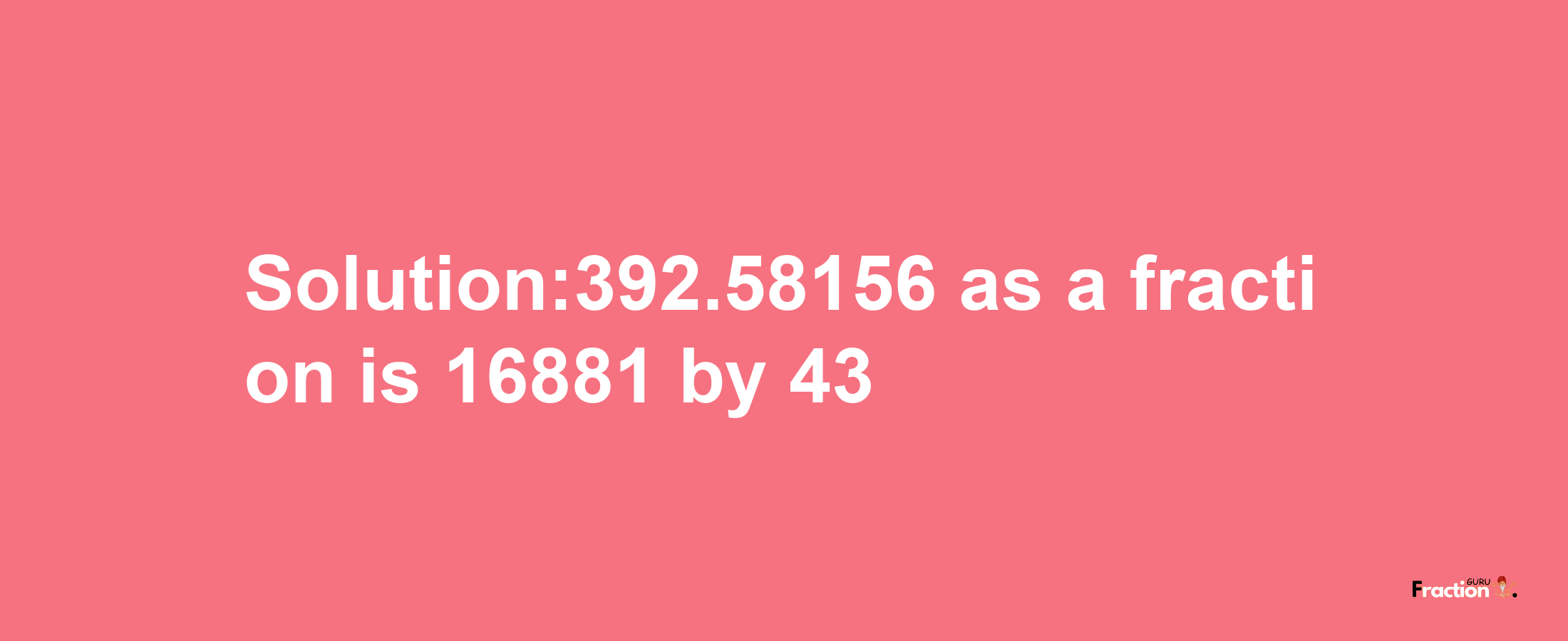 Solution:392.58156 as a fraction is 16881/43