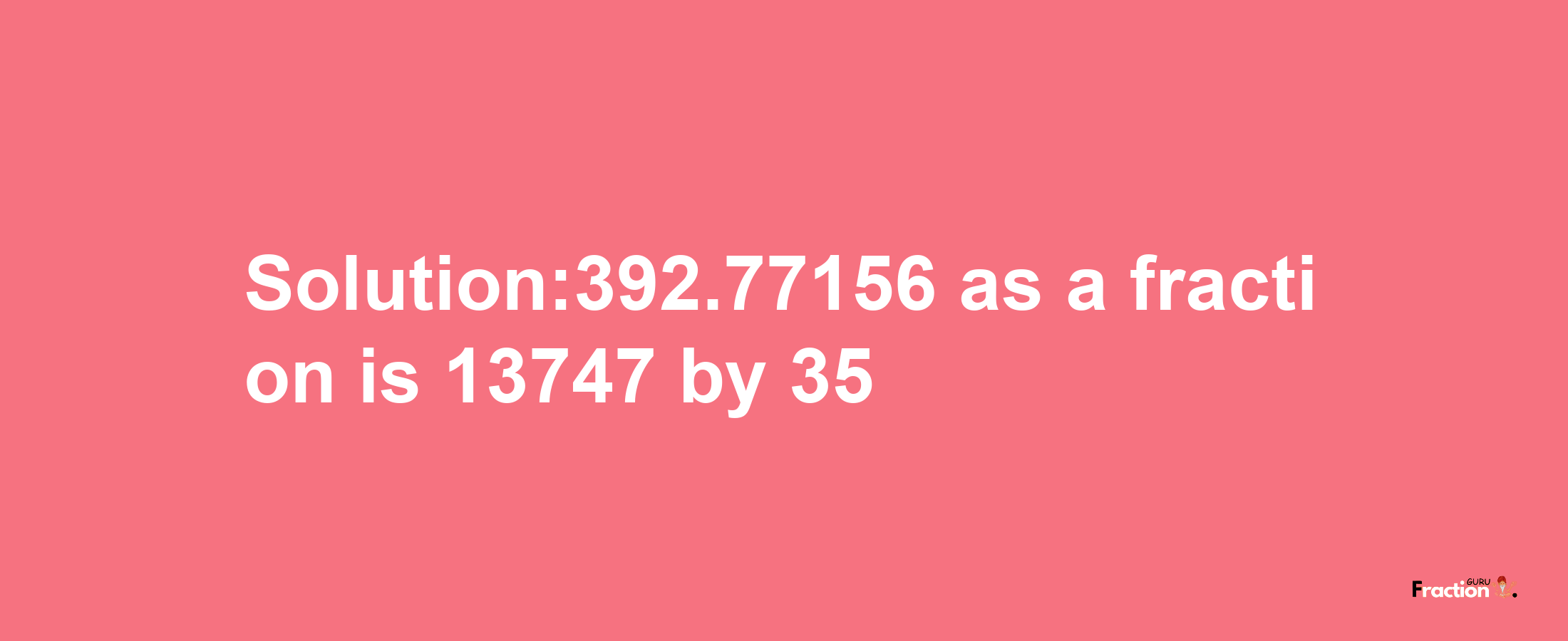 Solution:392.77156 as a fraction is 13747/35