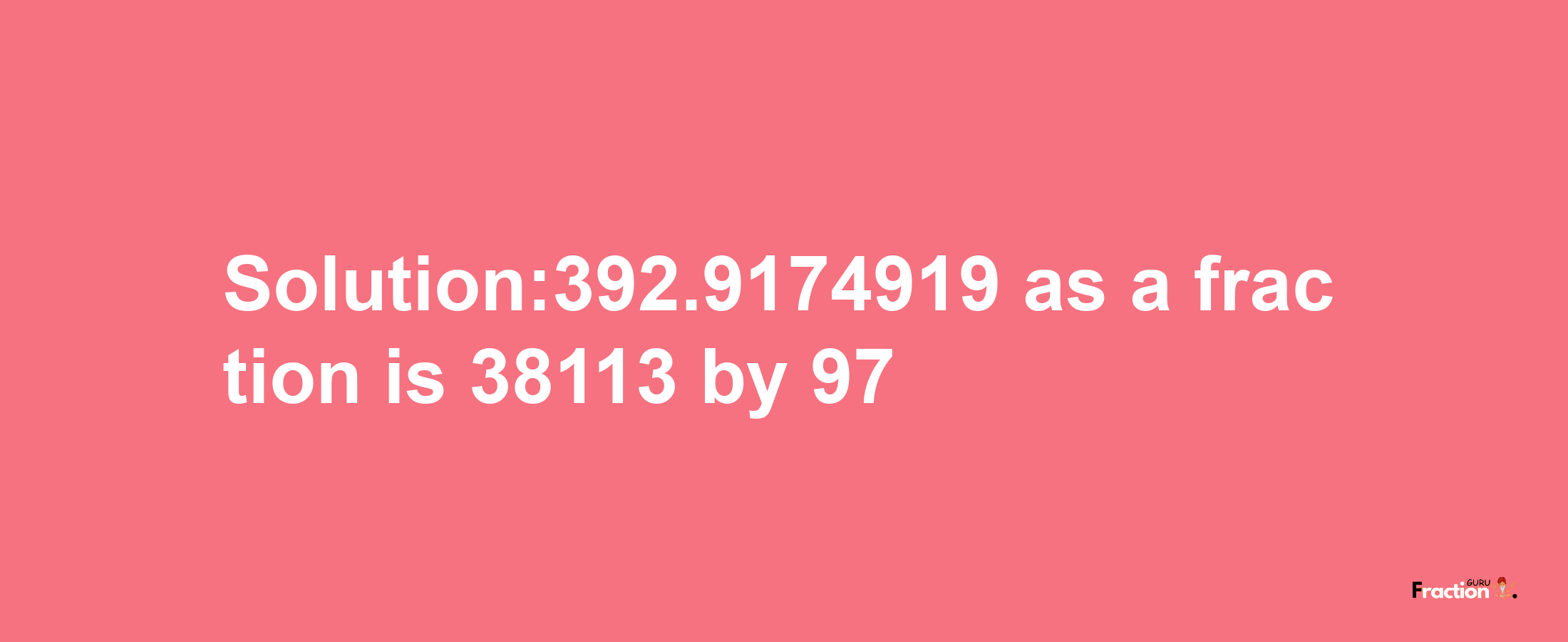 Solution:392.9174919 as a fraction is 38113/97