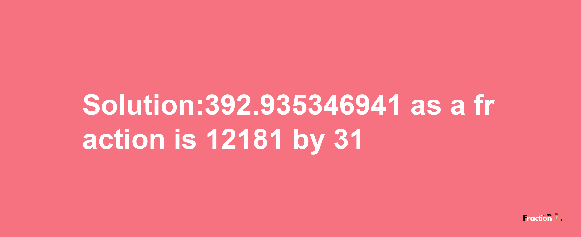 Solution:392.935346941 as a fraction is 12181/31