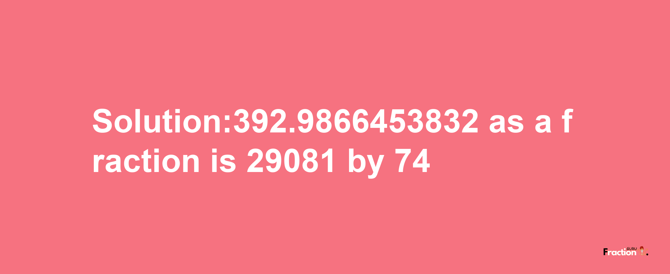 Solution:392.9866453832 as a fraction is 29081/74