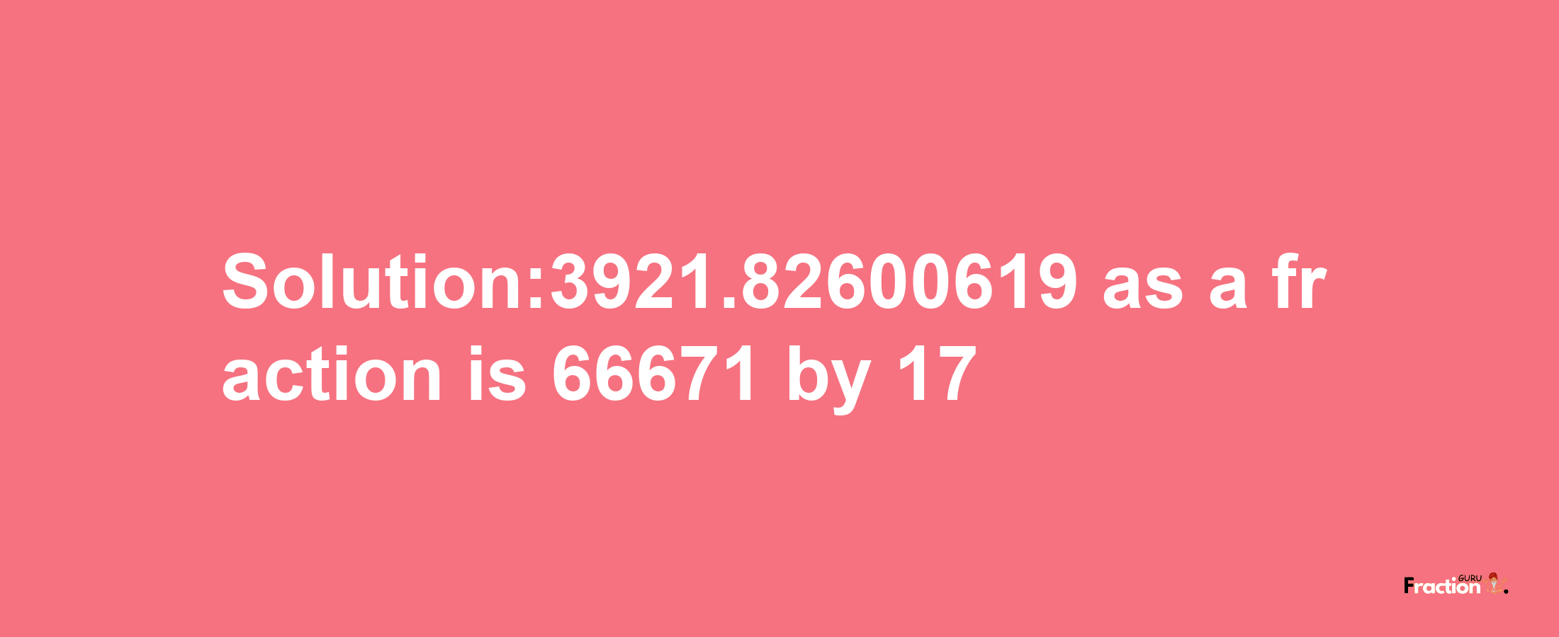 Solution:3921.82600619 as a fraction is 66671/17