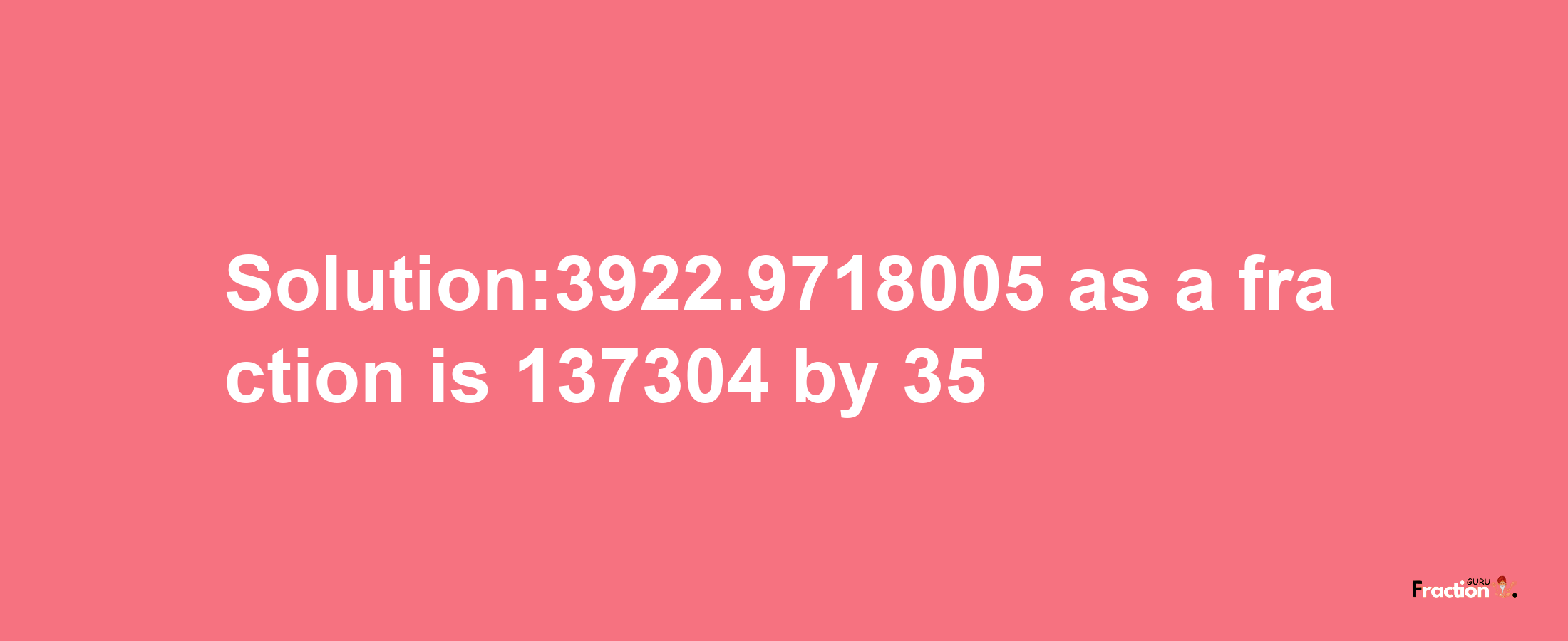 Solution:3922.9718005 as a fraction is 137304/35