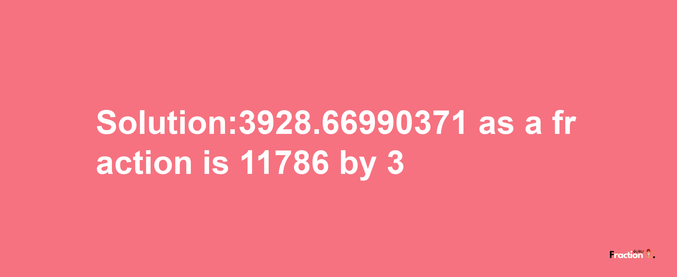 Solution:3928.66990371 as a fraction is 11786/3