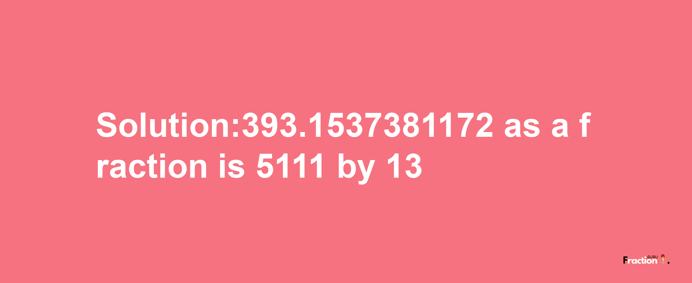 Solution:393.1537381172 as a fraction is 5111/13