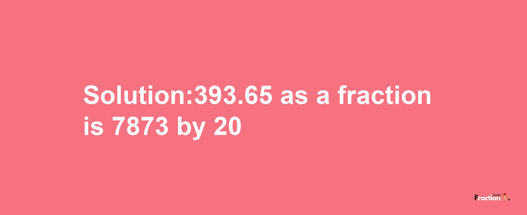 Solution:393.65 as a fraction is 7873/20