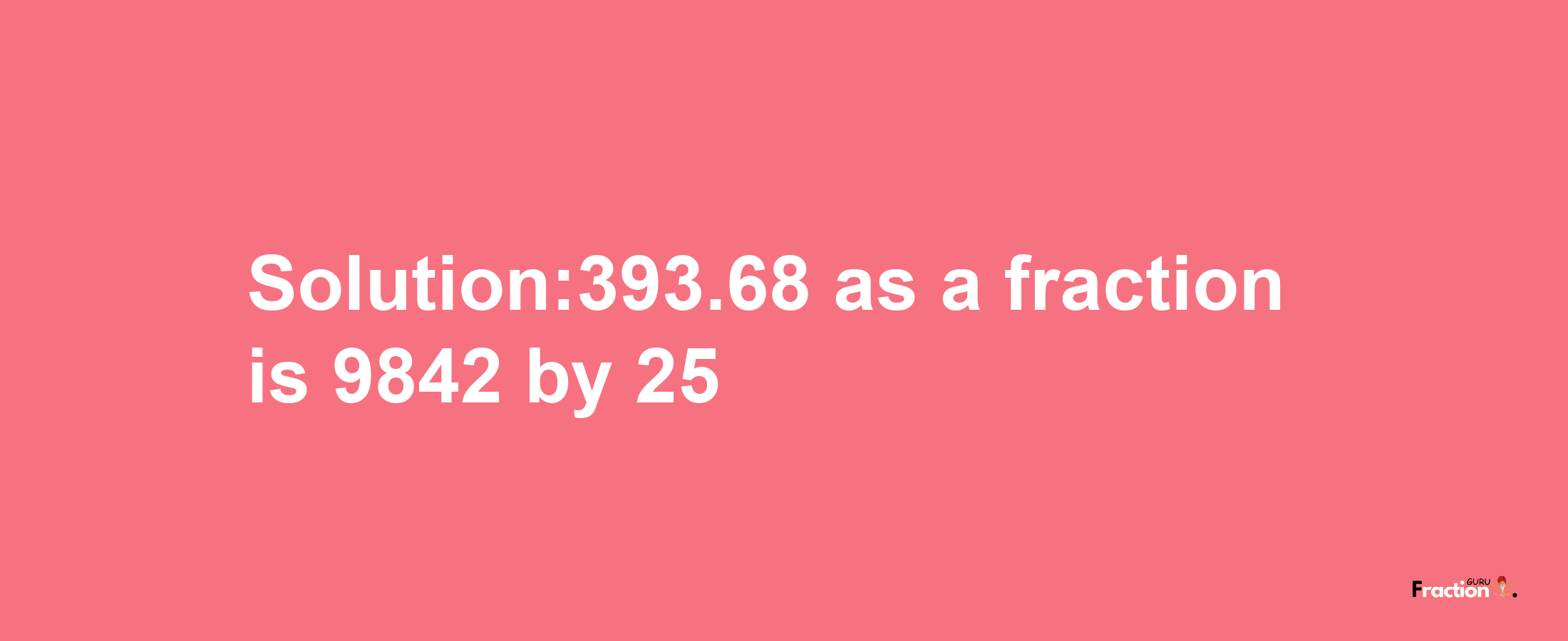 Solution:393.68 as a fraction is 9842/25