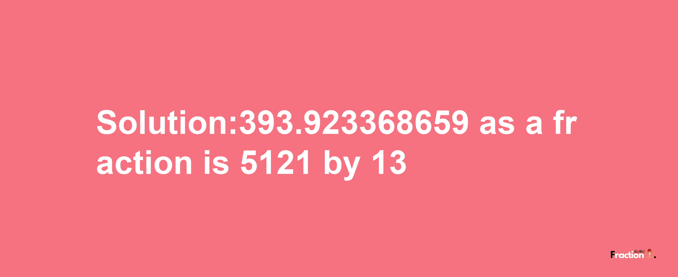 Solution:393.923368659 as a fraction is 5121/13