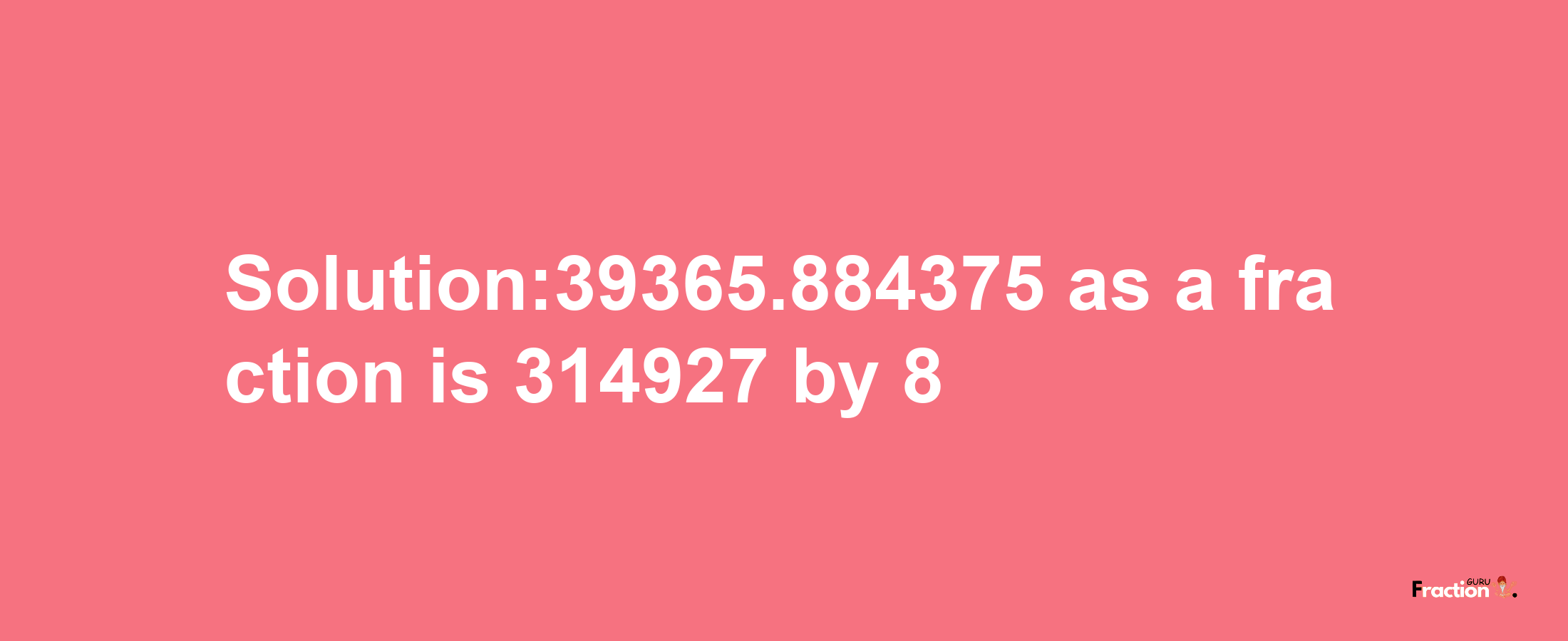 Solution:39365.884375 as a fraction is 314927/8