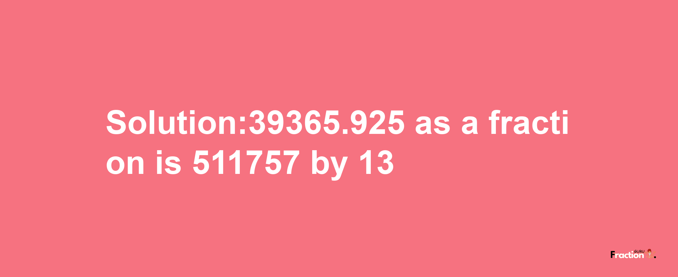 Solution:39365.925 as a fraction is 511757/13