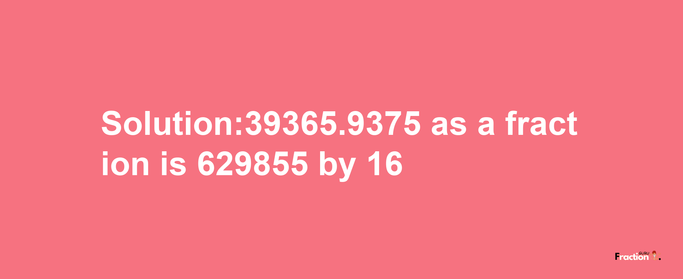 Solution:39365.9375 as a fraction is 629855/16