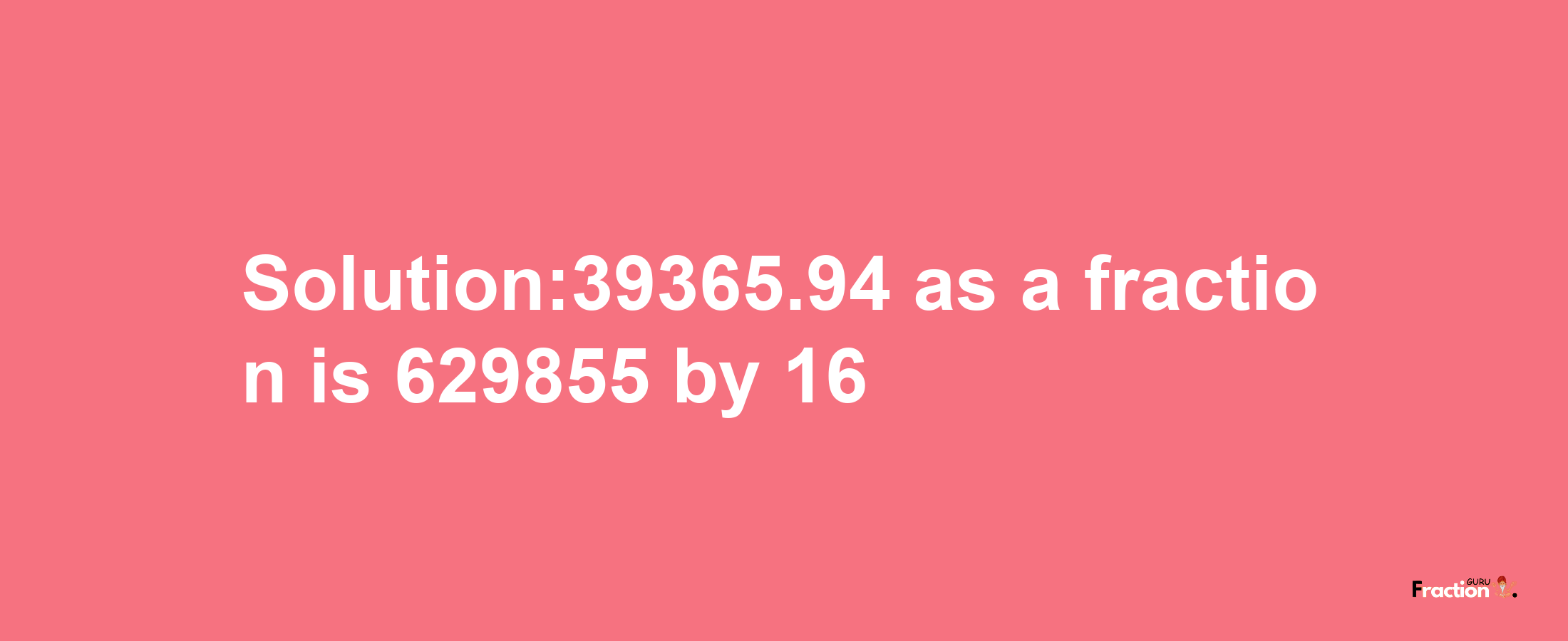 Solution:39365.94 as a fraction is 629855/16