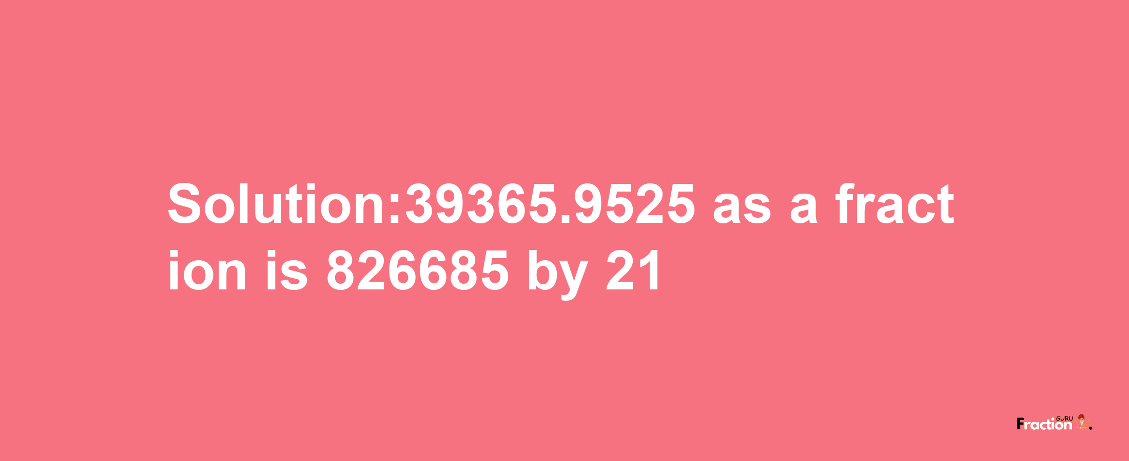 Solution:39365.9525 as a fraction is 826685/21