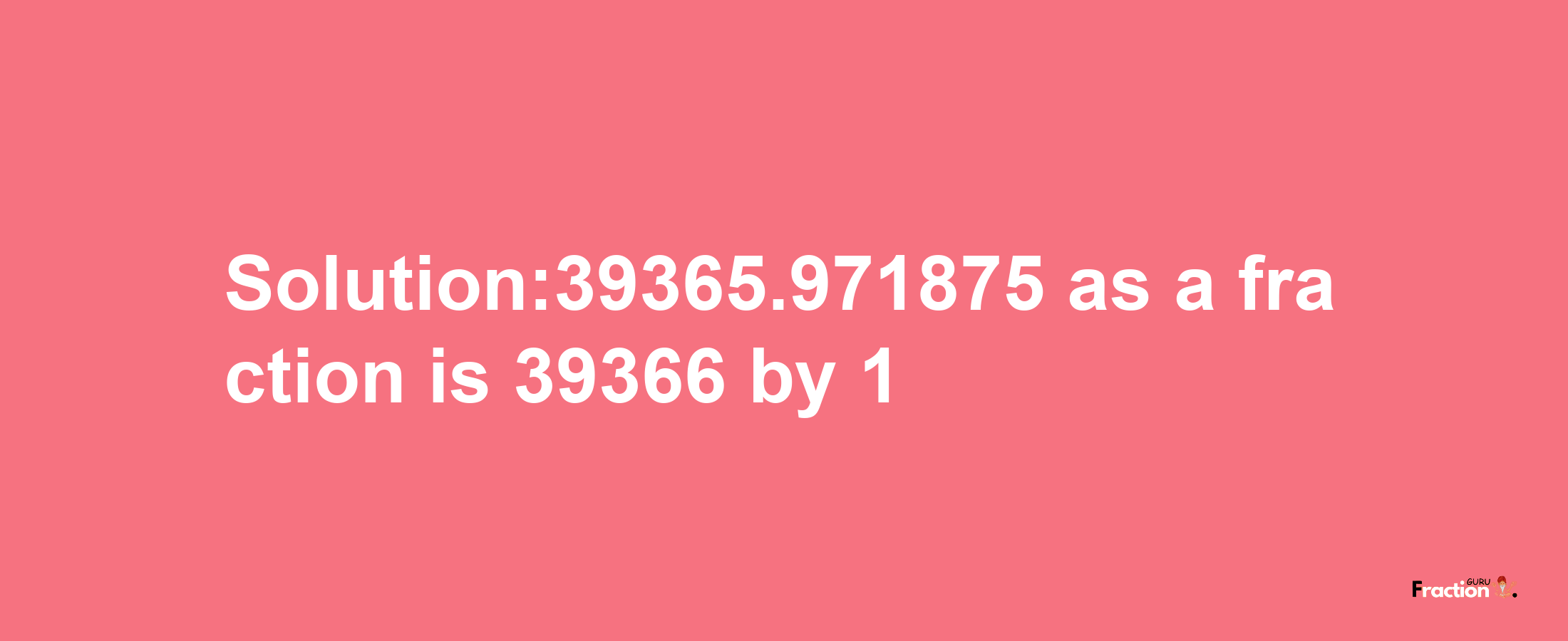 Solution:39365.971875 as a fraction is 39366/1