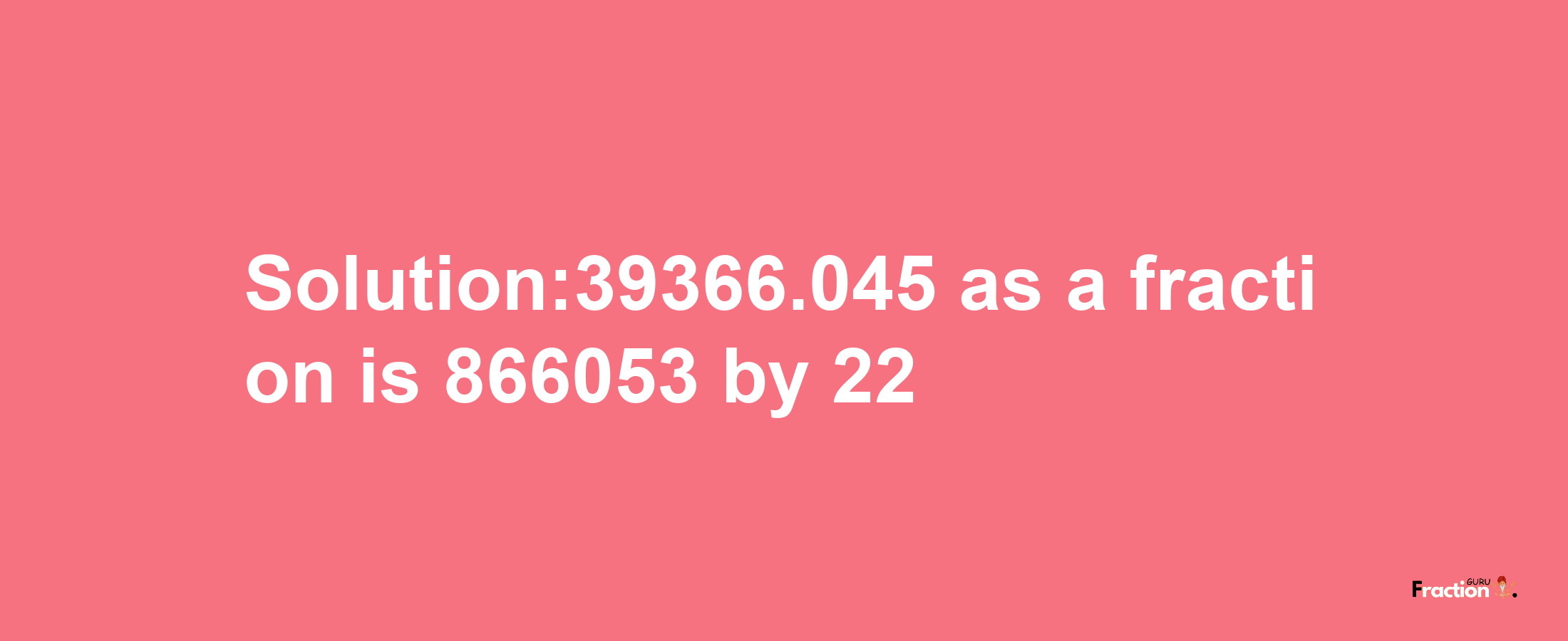 Solution:39366.045 as a fraction is 866053/22