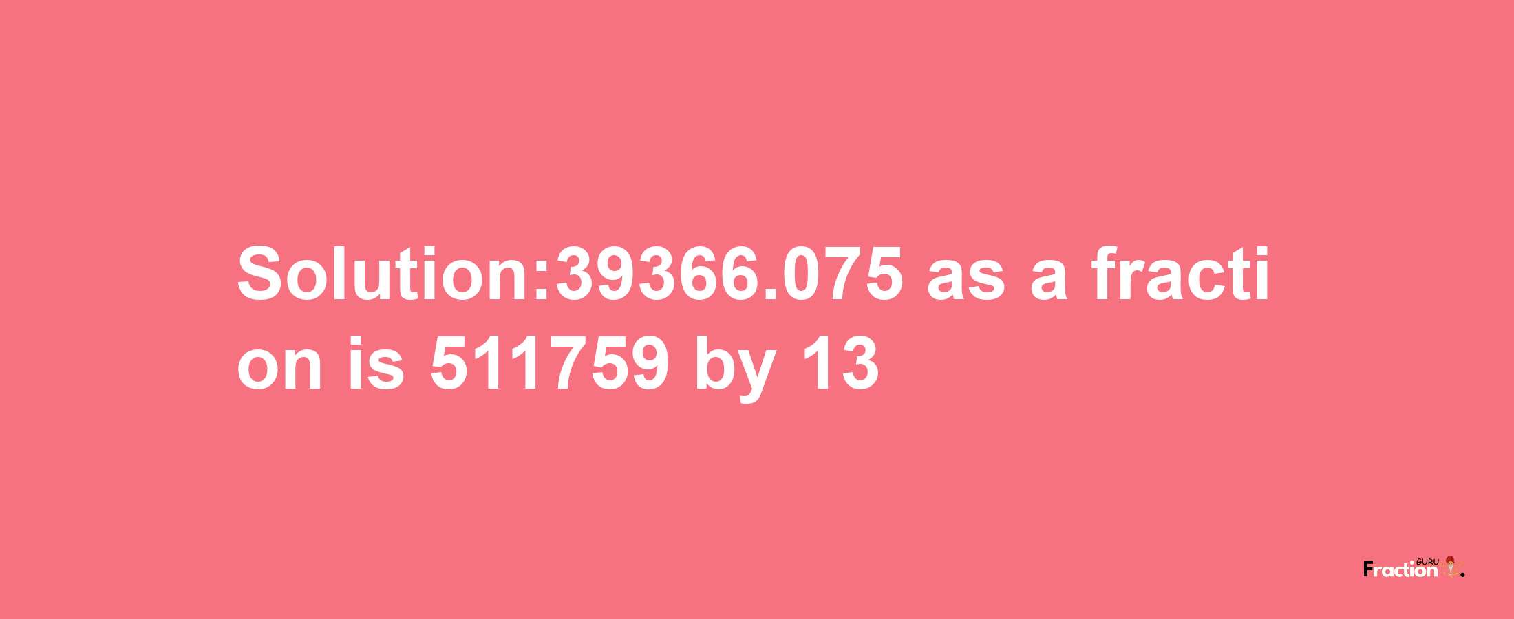 Solution:39366.075 as a fraction is 511759/13