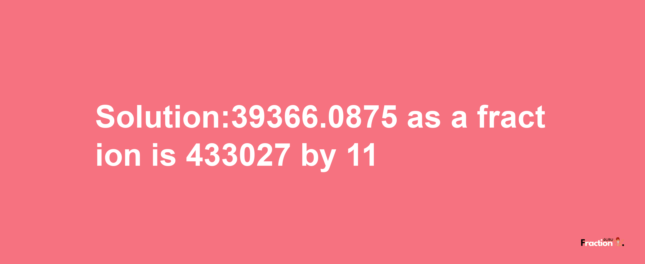 Solution:39366.0875 as a fraction is 433027/11