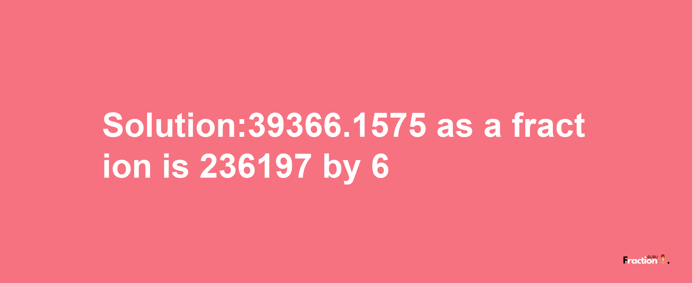 Solution:39366.1575 as a fraction is 236197/6