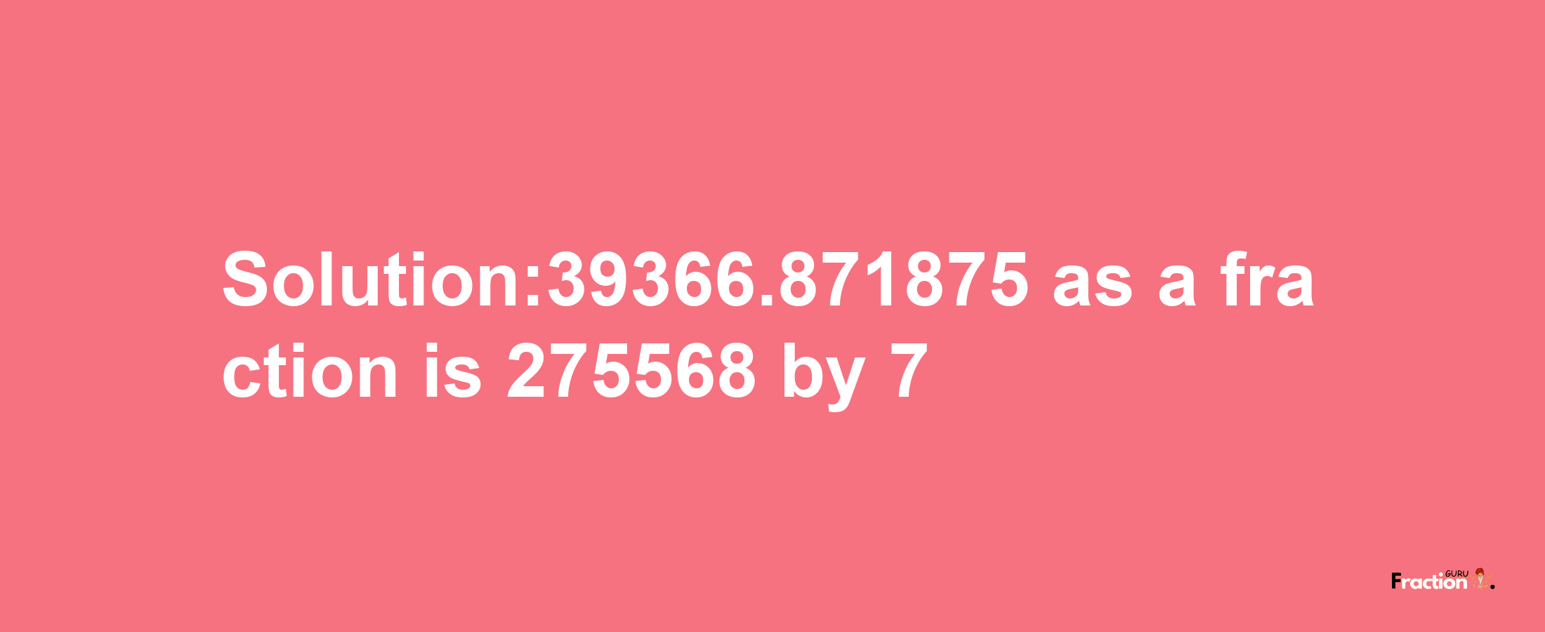 Solution:39366.871875 as a fraction is 275568/7