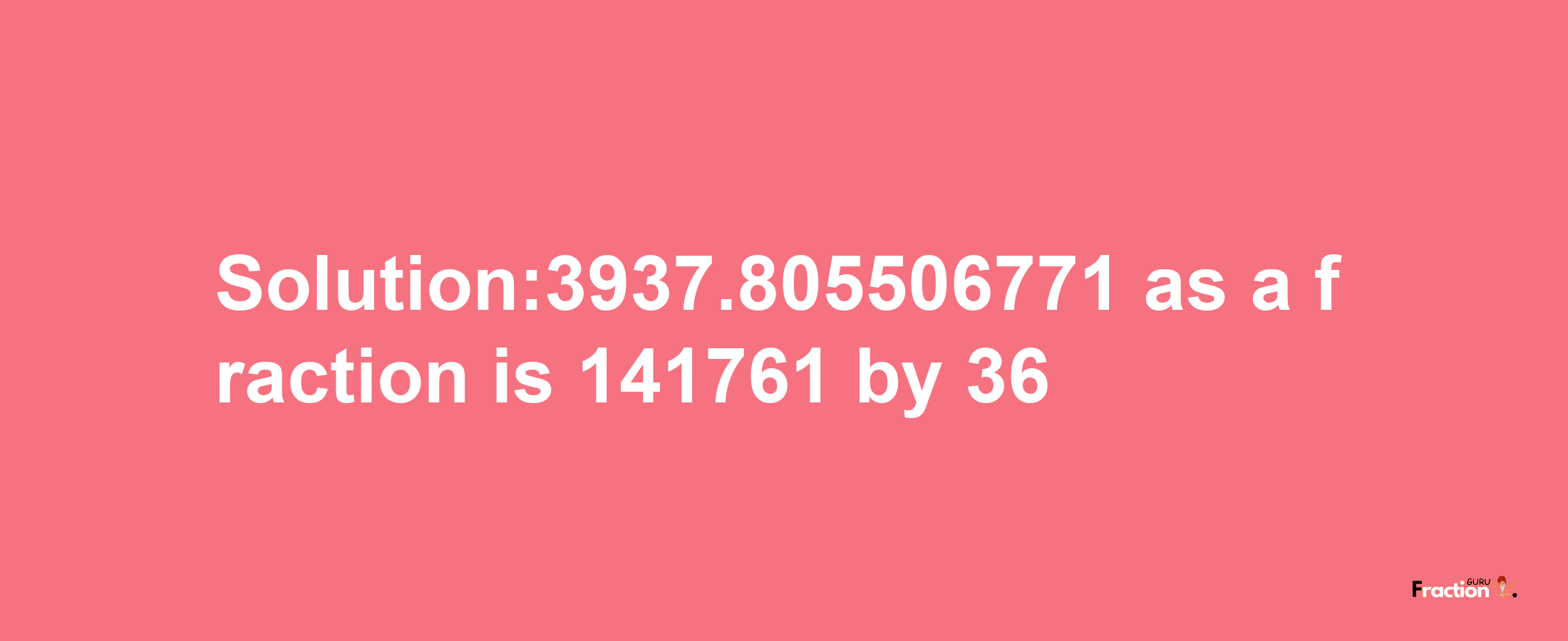 Solution:3937.805506771 as a fraction is 141761/36