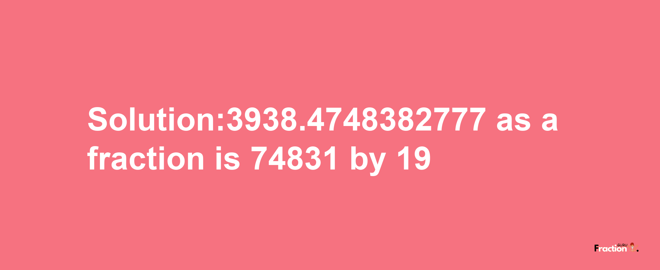 Solution:3938.4748382777 as a fraction is 74831/19